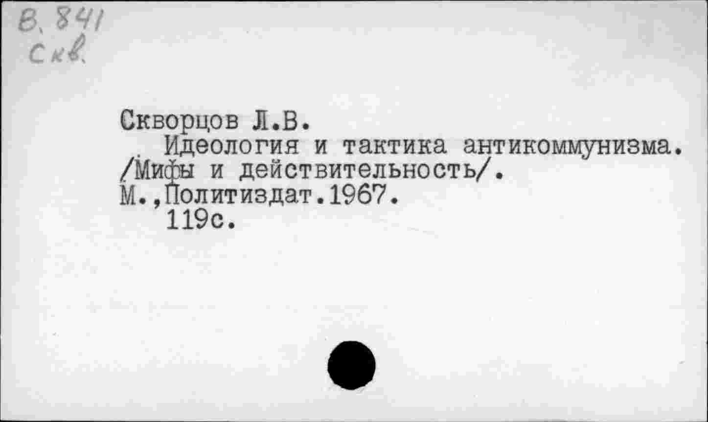 ﻿Скворцов Л.В.
Идеология и тактика антикоммунизма.
/Мифы и действительность/.
М..Политиздат.1967.
119с.